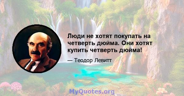 Люди не хотят покупать на четверть дюйма. Они хотят купить четверть дюйма!