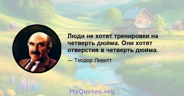 Люди не хотят тренировки на четверть дюйма. Они хотят отверстия в четверть дюйма.