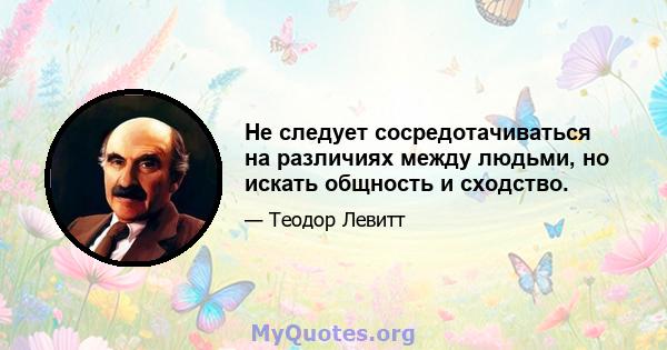 Не следует сосредотачиваться на различиях между людьми, но искать общность и сходство.