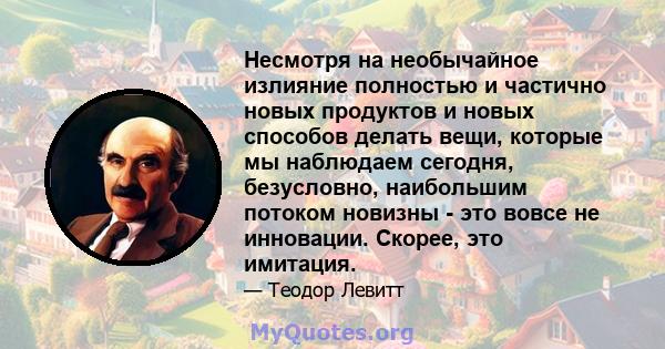 Несмотря на необычайное излияние полностью и частично новых продуктов и новых способов делать вещи, которые мы наблюдаем сегодня, безусловно, наибольшим потоком новизны - это вовсе не инновации. Скорее, это имитация.