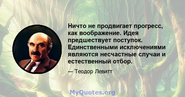 Ничто не продвигает прогресс, как воображение. Идея предшествует поступок. Единственными исключениями являются несчастные случаи и естественный отбор.