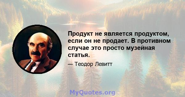 Продукт не является продуктом, если он не продает. В противном случае это просто музейная статья.