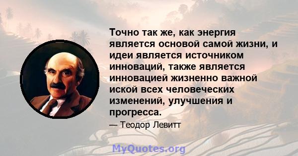 Точно так же, как энергия является основой самой жизни, и идеи является источником инноваций, также является инновацией жизненно важной иской всех человеческих изменений, улучшения и прогресса.