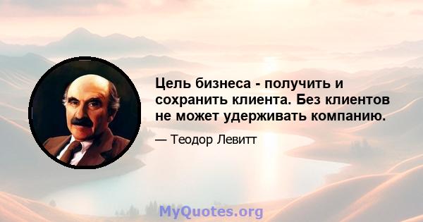 Цель бизнеса - получить и сохранить клиента. Без клиентов не может удерживать компанию.