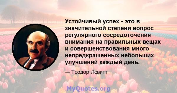 Устойчивый успех - это в значительной степени вопрос регулярного сосредоточения внимания на правильных вещах и совершенствования много непредкрашенных небольших улучшений каждый день.