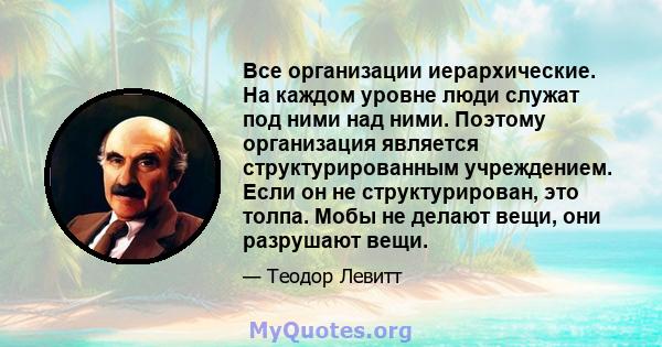 Все организации иерархические. На каждом уровне люди служат под ними над ними. Поэтому организация является структурированным учреждением. Если он не структурирован, это толпа. Мобы не делают вещи, они разрушают вещи.