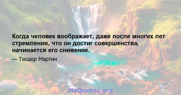 Когда человек воображает, даже после многих лет стремления, что он достиг совершенства, начинается его снижение.