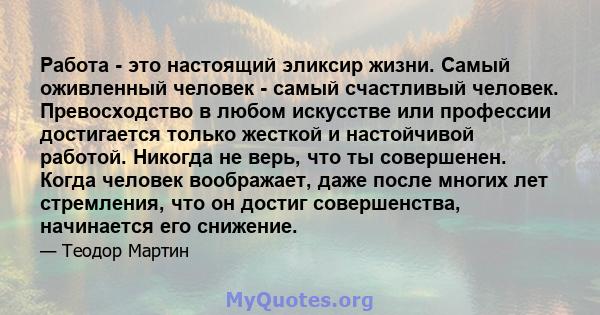 Работа - это настоящий эликсир жизни. Самый оживленный человек - самый счастливый человек. Превосходство в любом искусстве или профессии достигается только жесткой и настойчивой работой. Никогда не верь, что ты