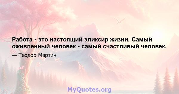 Работа - это настоящий эликсир жизни. Самый оживленный человек - самый счастливый человек.