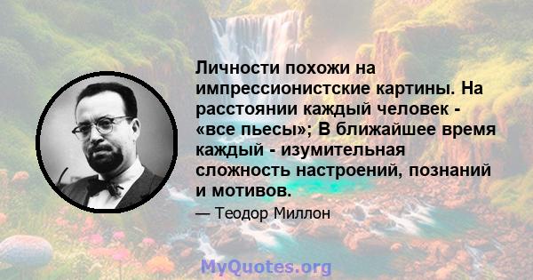 Личности похожи на импрессионистские картины. На расстоянии каждый человек - «все пьесы»; В ближайшее время каждый - изумительная сложность настроений, познаний и мотивов.