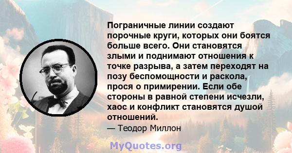 Пограничные линии создают порочные круги, которых они боятся больше всего. Они становятся злыми и поднимают отношения к точке разрыва, а затем переходят на позу беспомощности и раскола, прося о примирении. Если обе