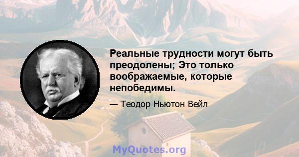 Реальные трудности могут быть преодолены; Это только воображаемые, которые непобедимы.