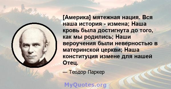 [Америка] мятежная нация. Вся наша история - измена; Наша кровь была достигнута до того, как мы родились; Наши вероучения были неверностью в материнской церкви; Наша конституция измене для нашей Отец.