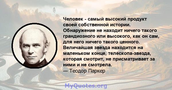 Человек - самый высокий продукт своей собственной истории. Обнаружение не находит ничего такого грандиозного или высокого, как он сам, для него ничего такого ценного. Величайшая звезда находится на маленьком конце,