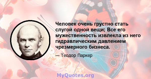 Человек очень грустно стать слугой одной вещи; Все его мужественность извлекла из него гидравлическим давлением чрезмерного бизнеса.