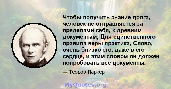 Чтобы получить знание долга, человек не отправляется за пределами себя, к древним документам; Для единственного правила веры практика, Слово, очень близко его, даже в его сердце, и этим словом он должен попробовать все