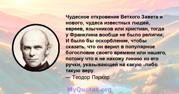 Чудесное откровение Ветхого Завета и нового, чудеса известных людей, евреев, язычников или христиан, тогда у Франклина вообще не было религии; И было бы оскорбление, чтобы сказать, что он верил в популярное богословие