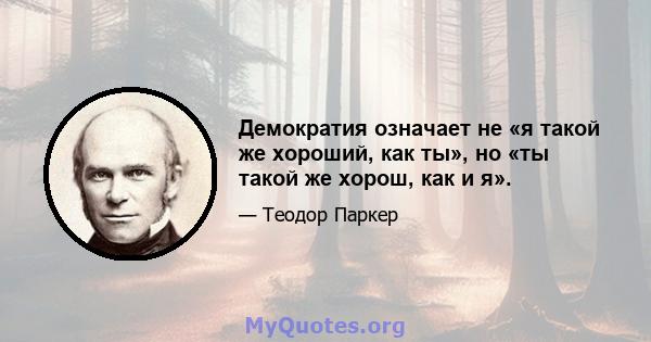 Демократия означает не «я такой же хороший, как ты», но «ты такой же хорош, как и я».