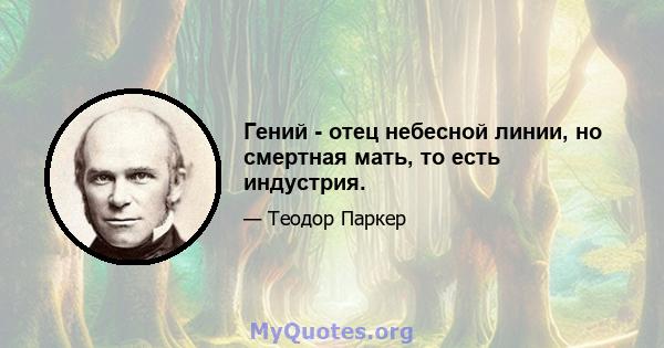 Гений - отец небесной линии, но смертная мать, то есть индустрия.