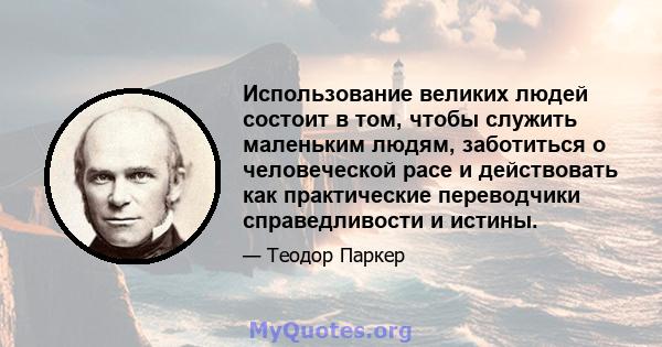 Использование великих людей состоит в том, чтобы служить маленьким людям, заботиться о человеческой расе и действовать как практические переводчики справедливости и истины.