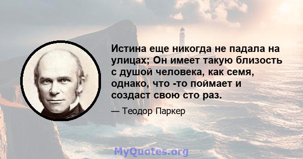 Истина еще никогда не падала на улицах; Он имеет такую ​​близость с душой человека, как семя, однако, что -то поймает и создаст свою сто раз.