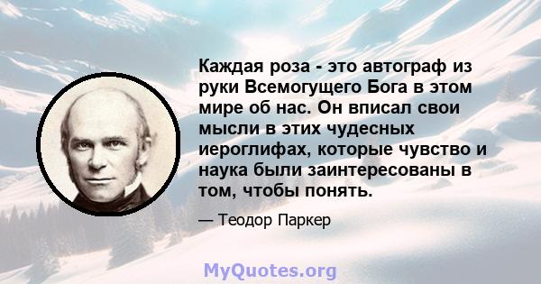 Каждая роза - это автограф из руки Всемогущего Бога в этом мире об нас. Он вписал свои мысли в этих чудесных иероглифах, которые чувство и наука были заинтересованы в том, чтобы понять.