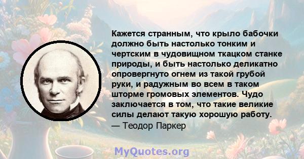 Кажется странным, что крыло бабочки должно быть настолько тонким и чертским в чудовищном ткацком станке природы, и быть настолько деликатно опровергнуто огнем из такой грубой руки, и радужным во всем в таком шторме