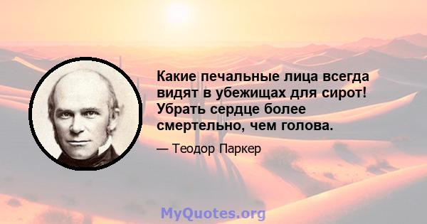 Какие печальные лица всегда видят в убежищах для сирот! Убрать сердце более смертельно, чем голова.