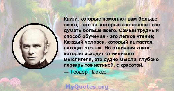 Книги, которые помогают вам больше всего, - это те, которые заставляют вас думать больше всего. Самый трудный способ обучения - это легкое чтение; Каждый человек, который пытается, находит это так. Но отличная книга,