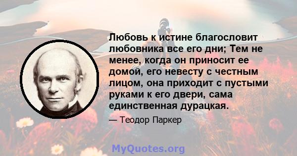 Любовь к истине благословит любовника все его дни; Тем не менее, когда он приносит ее домой, его невесту с честным лицом, она приходит с пустыми руками к его двери, сама единственная дурацкая.