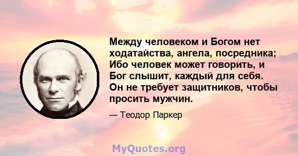 Между человеком и Богом нет ходатайства, ангела, посредника; Ибо человек может говорить, и Бог слышит, каждый для себя. Он не требует защитников, чтобы просить мужчин.