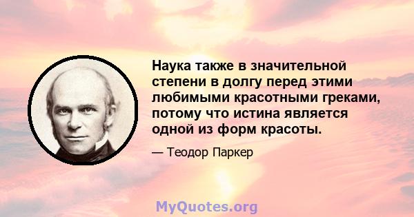 Наука также в значительной степени в долгу перед этими любимыми красотными греками, потому что истина является одной из форм красоты.