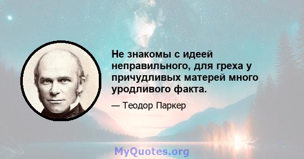 Не знакомы с идеей неправильного, для греха у причудливых матерей много уродливого факта.