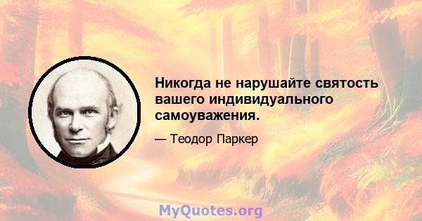 Никогда не нарушайте святость вашего индивидуального самоуважения.