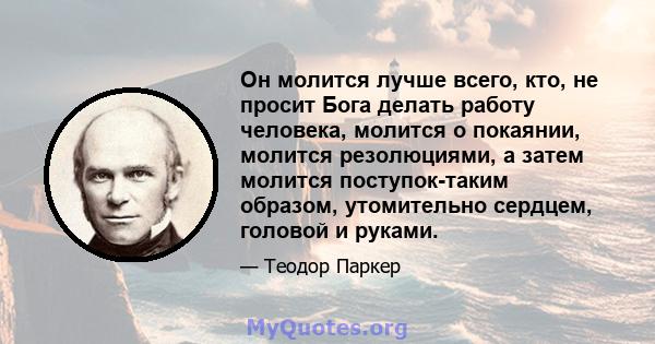 Он молится лучше всего, кто, не просит Бога делать работу человека, молится о покаянии, молится резолюциями, а затем молится поступок-таким образом, утомительно сердцем, головой и руками.