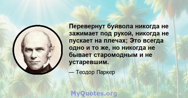 Перевернут буйвола никогда не зажимает под рукой, никогда не пускает на плечах; Это всегда одно и то же, но никогда не бывает старомодным и не устаревшим.