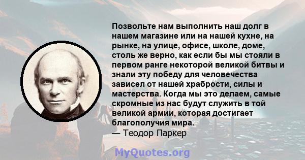 Позвольте нам выполнить наш долг в нашем магазине или на нашей кухне, на рынке, на улице, офисе, школе, доме, столь же верно, как если бы мы стояли в первом ранге некоторой великой битвы и знали эту победу для