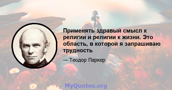 Применять здравый смысл к религии и религии к жизни. Это область, в которой я запрашиваю трудность