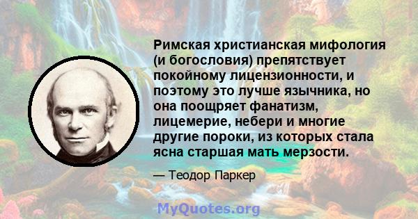 Римская христианская мифология (и богословия) препятствует покойному лицензионности, и поэтому это лучше язычника, но она поощряет фанатизм, лицемерие, небери и многие другие пороки, из которых стала ясна старшая мать