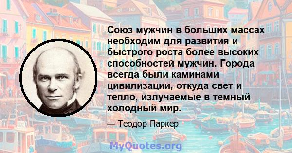 Союз мужчин в больших массах необходим для развития и быстрого роста более высоких способностей мужчин. Города всегда были каминами цивилизации, откуда свет и тепло, излучаемые в темный холодный мир.