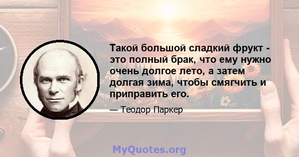 Такой большой сладкий фрукт - это полный брак, что ему нужно очень долгое лето, а затем долгая зима, чтобы смягчить и приправить его.