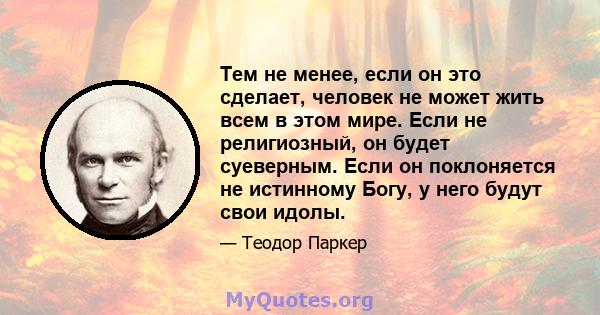 Тем не менее, если он это сделает, человек не может жить всем в этом мире. Если не религиозный, он будет суеверным. Если он поклоняется не истинному Богу, у него будут свои идолы.