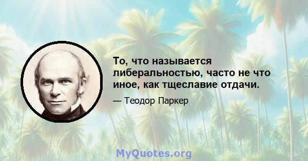 То, что называется либеральностью, часто не что иное, как тщеславие отдачи.