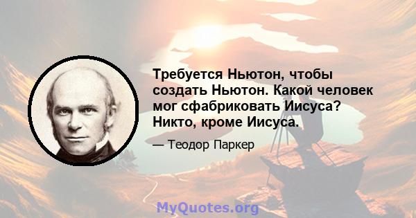 Требуется Ньютон, чтобы создать Ньютон. Какой человек мог сфабриковать Иисуса? Никто, кроме Иисуса.