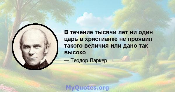 В течение тысячи лет ни один царь в христианке не проявил такого величия или дано так высоко