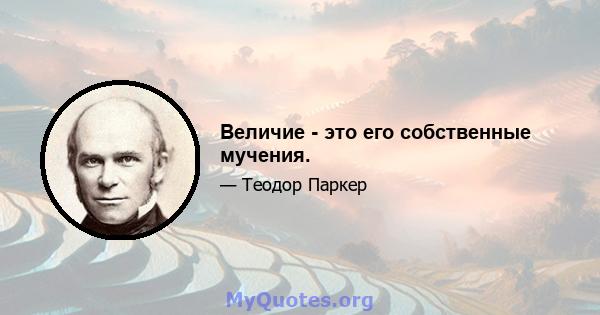 Величие - это его собственные мучения.