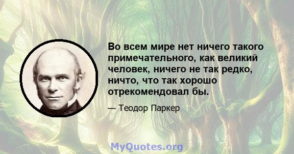 Во всем мире нет ничего такого примечательного, как великий человек, ничего не так редко, ничто, что так хорошо отрекомендовал бы.