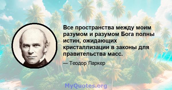 Все пространства между моим разумом и разумом Бога полны истин, ожидающих кристаллизации в законы для правительства масс.