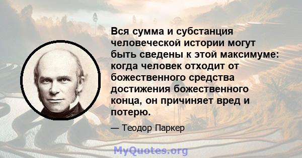 Вся сумма и субстанция человеческой истории могут быть сведены к этой максимуме: когда человек отходит от божественного средства достижения божественного конца, он причиняет вред и потерю.