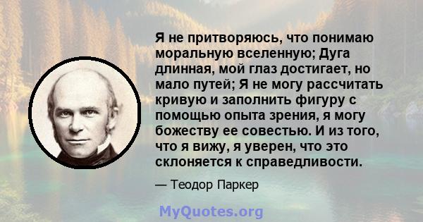 Я не притворяюсь, что понимаю моральную вселенную; Дуга длинная, мой глаз достигает, но мало путей; Я не могу рассчитать кривую и заполнить фигуру с помощью опыта зрения, я могу божеству ее совестью. И из того, что я